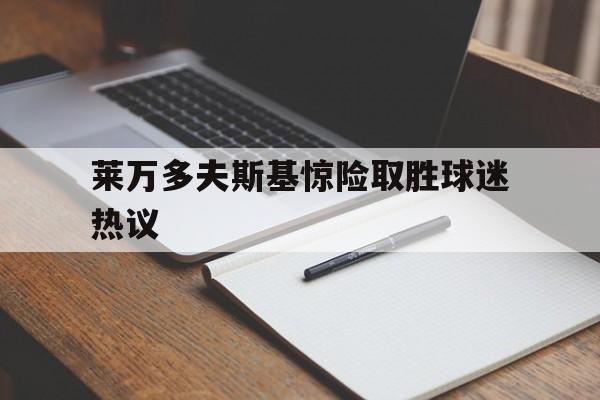 莱万多夫斯基惊险取胜球迷热议的简单介绍|BB波音馆娱乐
